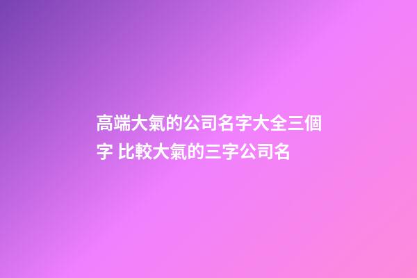 高端大氣的公司名字大全三個字 比較大氣的三字公司名-第1張-公司起名-玄機派